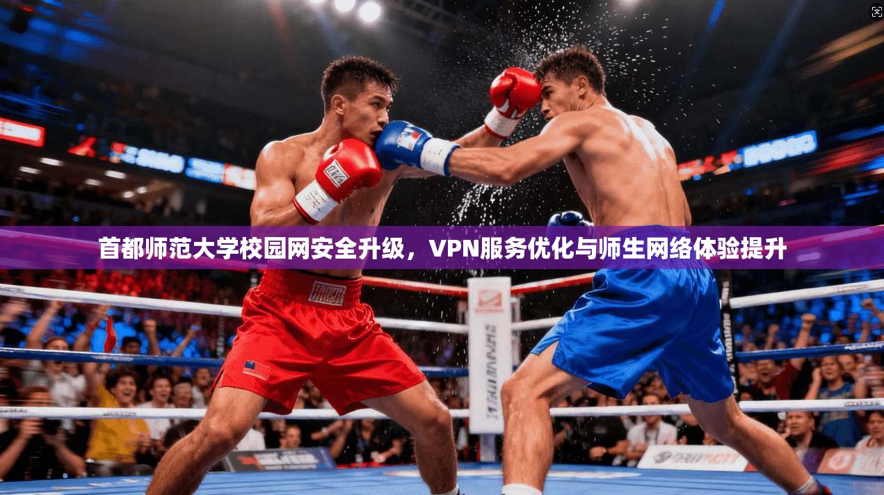 首都师范大学校园网安全升级,VPN服务优化与师生网络体验提升 首都师范大学校园网安全升级,VPN服务优化与师生网络体验提升