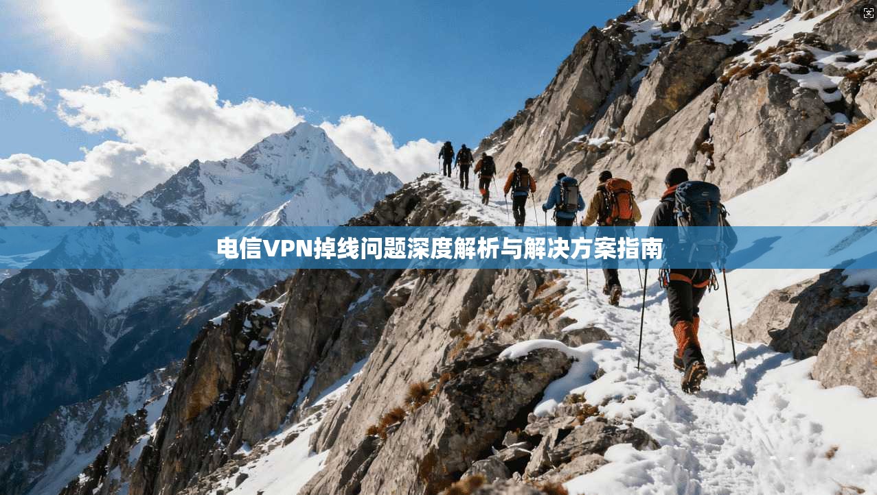 电信VPN掉线问题深度解析与解决方案指南 电信VPN掉线问题深度解析与解决方案指南