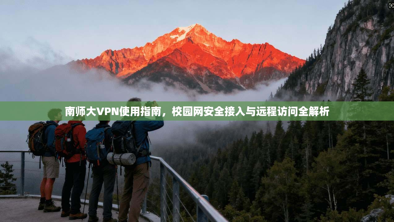 南师大VPN使用指南，校园网安全接入与远程访问全解析