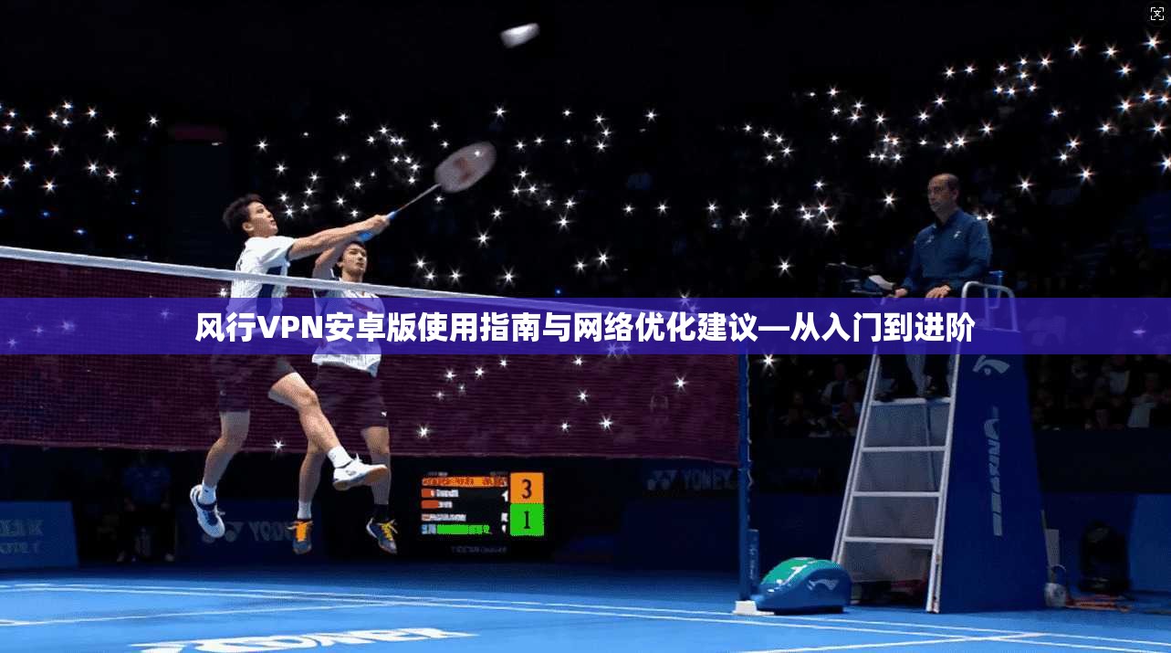 风行VPN安卓版使用指南与网络优化建议—从入门到进阶