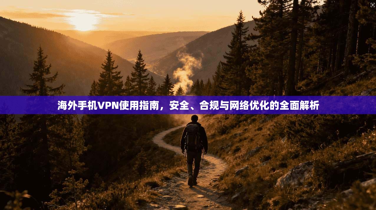 海外手机VPN使用指南，安全、合规与网络优化的全面解析