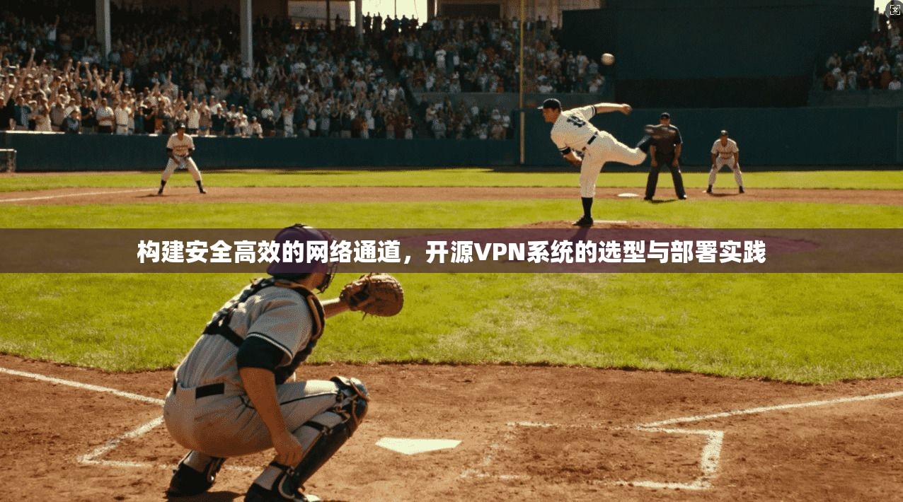 构建安全高效的网络通道，开源VPN系统的选型与部署实践