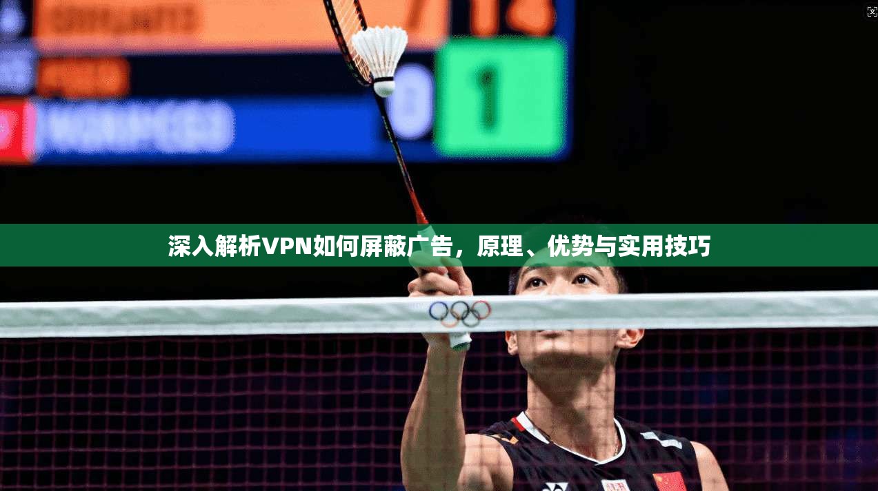 深入解析VPN如何屏蔽广告,原理、优势与实用技巧 深入解析VPN如何屏蔽广告,原理、优势与实用技巧