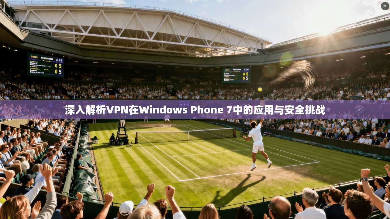 深入解析VPN在Windows Phone 7中的应用与安全挑战 深入解析VPN在Windows Phone 7中的应用与安全挑战