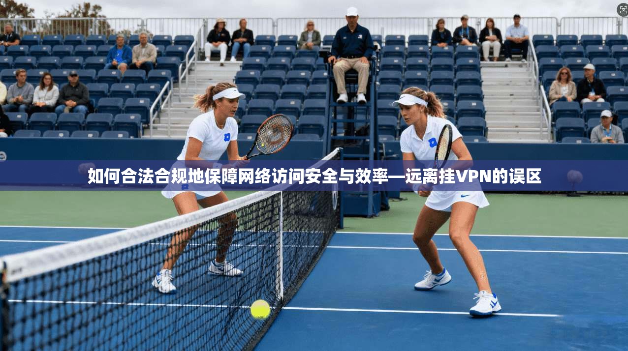 如何合法合规地保障网络访问安全与效率—远离挂VPN的误区