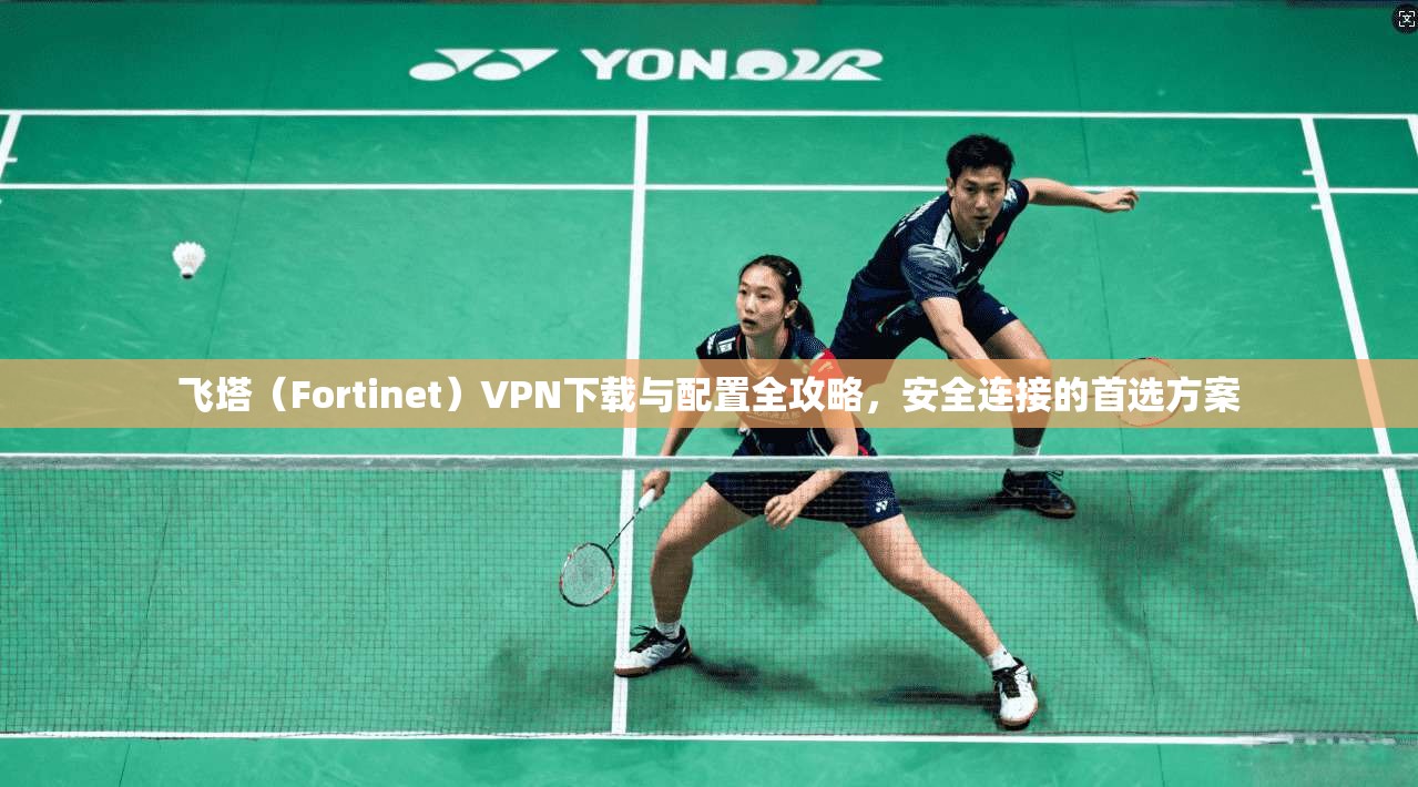 飞塔（Fortinet）VPN下载与配置全攻略，安全连接的首选方案