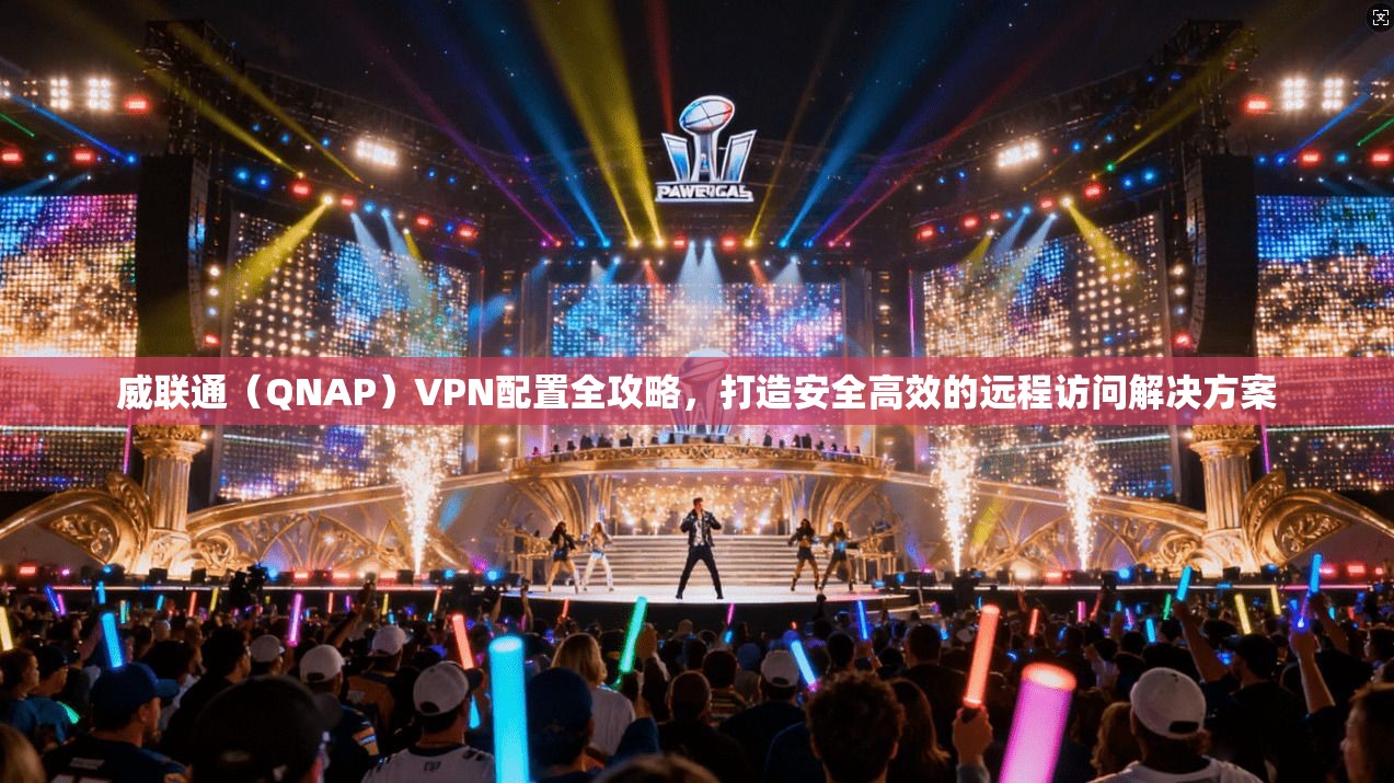 威联通（QNAP）VPN配置全攻略，打造安全高效的远程访问解决方案