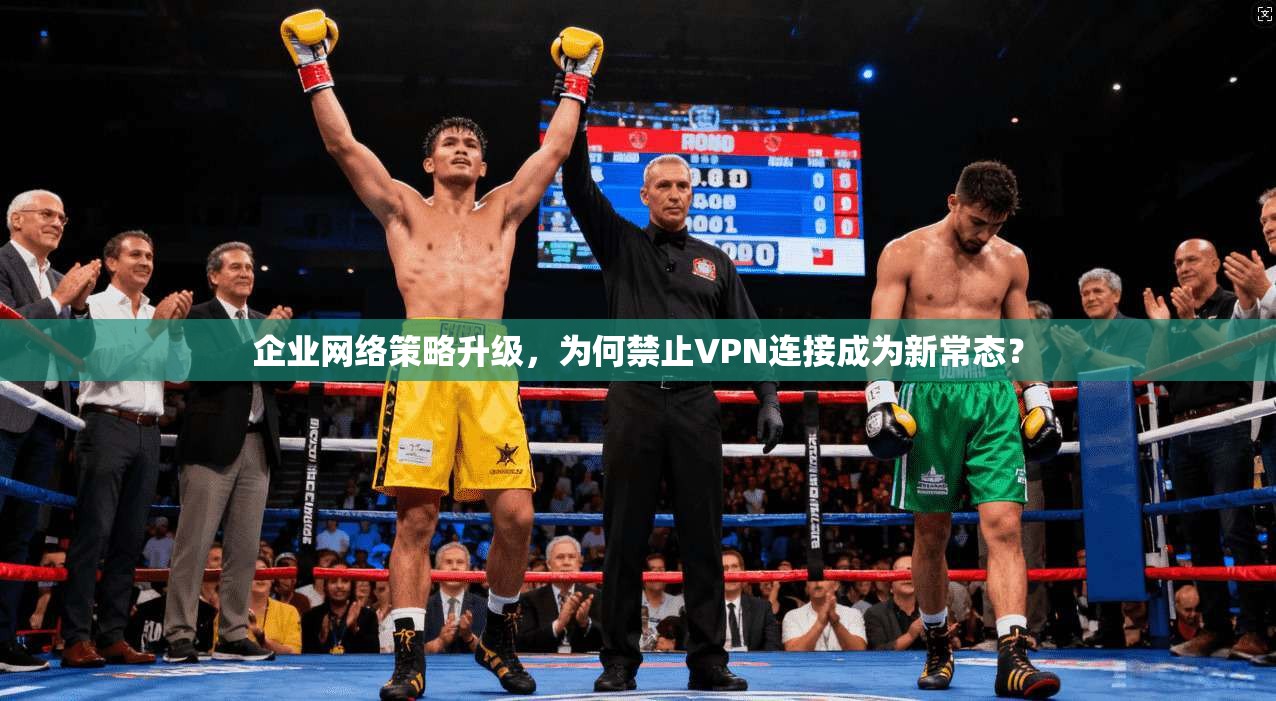 企业网络策略升级,为何禁止VPN连接成为新常态? 企业网络策略升级,为何禁止VPN连接成为新常态?