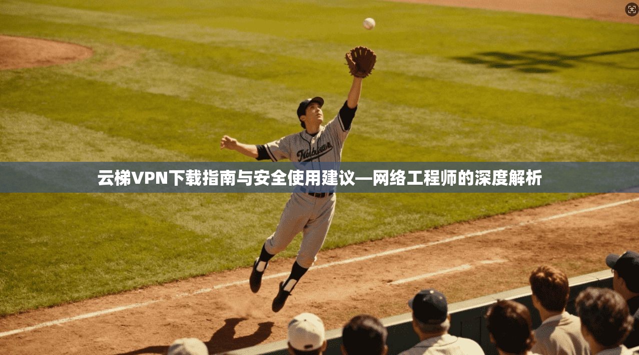 云梯VPN下载指南与安全使用建议—网络工程师的深度解析