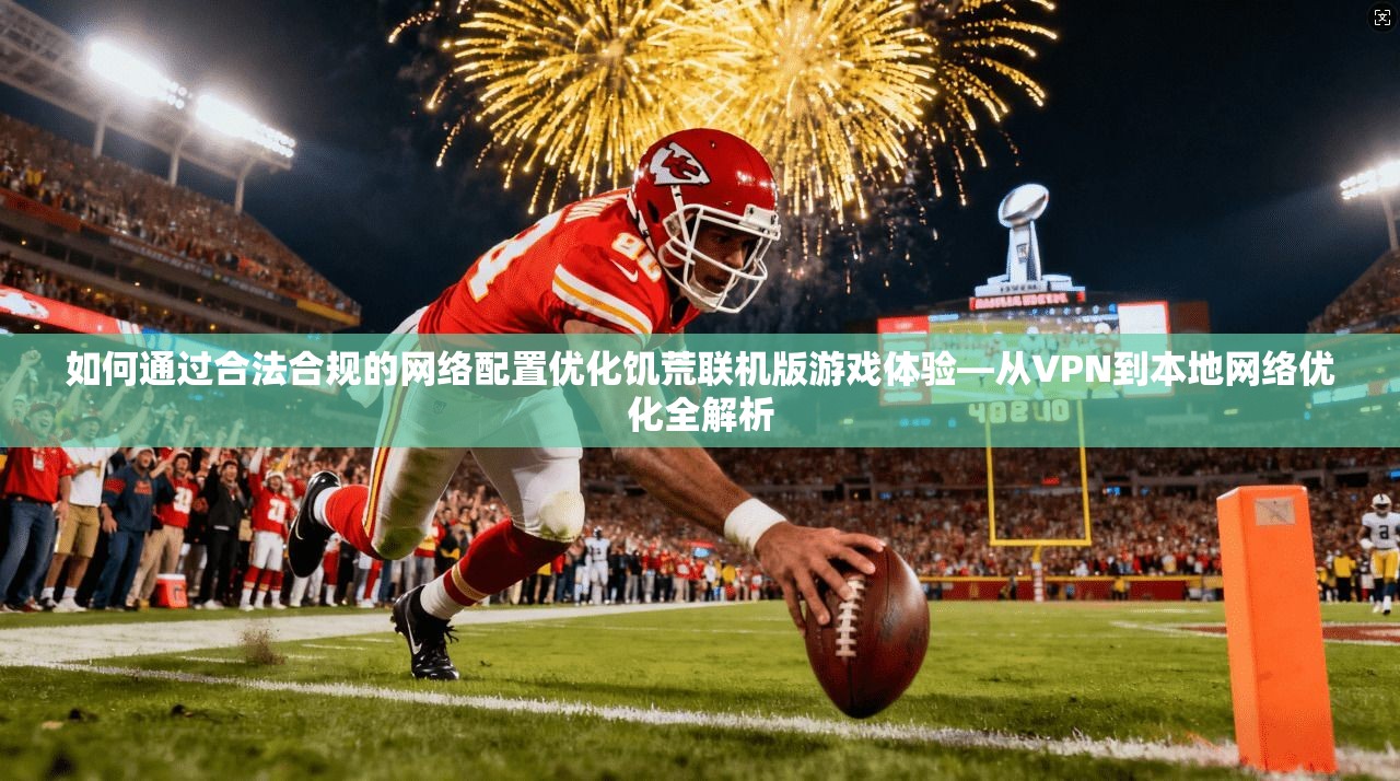 如何通过合法合规的网络配置优化饥荒联机版游戏体验—从VPN到本地网络优化全解析 如何通过合法合规的网络配置优化饥荒联机版游戏体验—从VPN到本地网络优化全解析