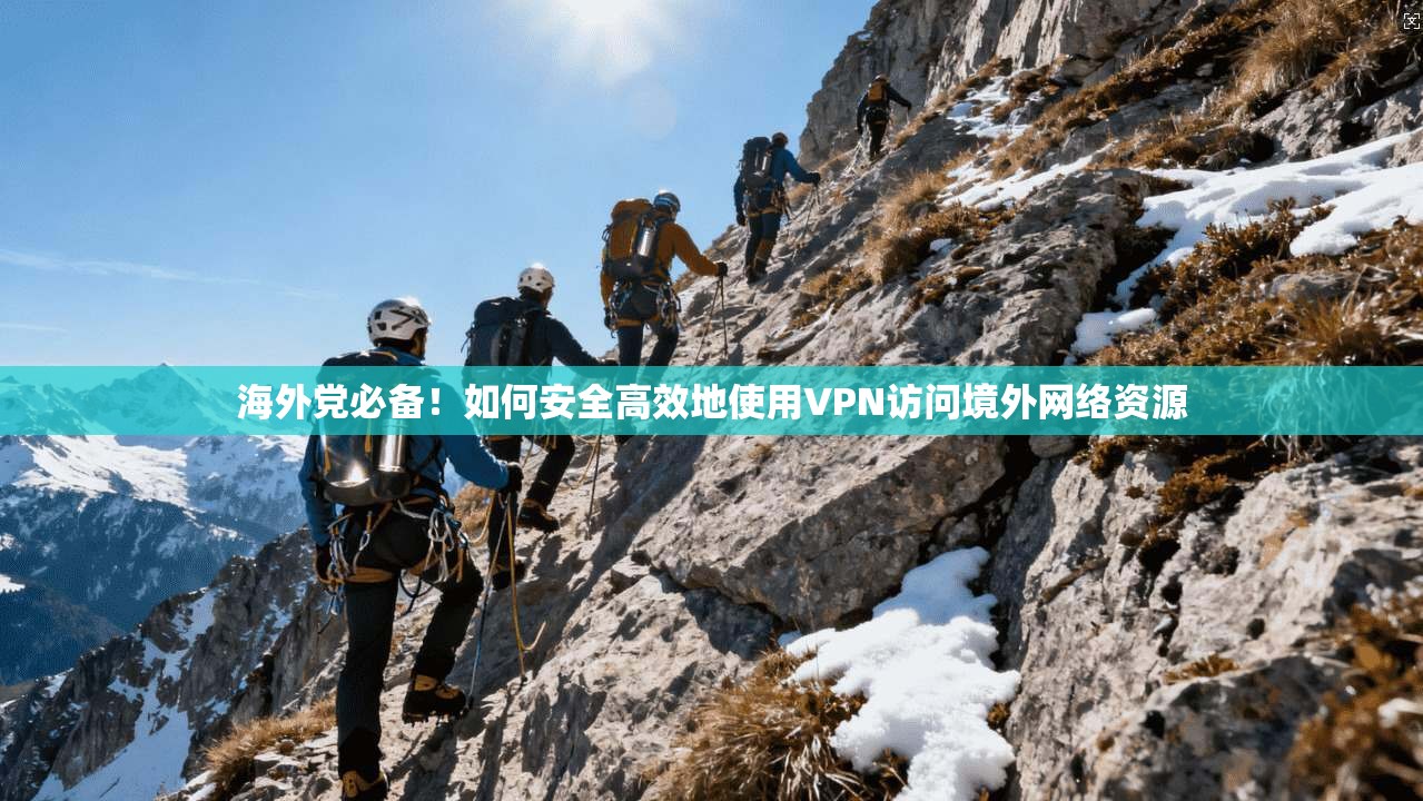 海外党必备！如何安全高效地使用VPN访问境外网络资源