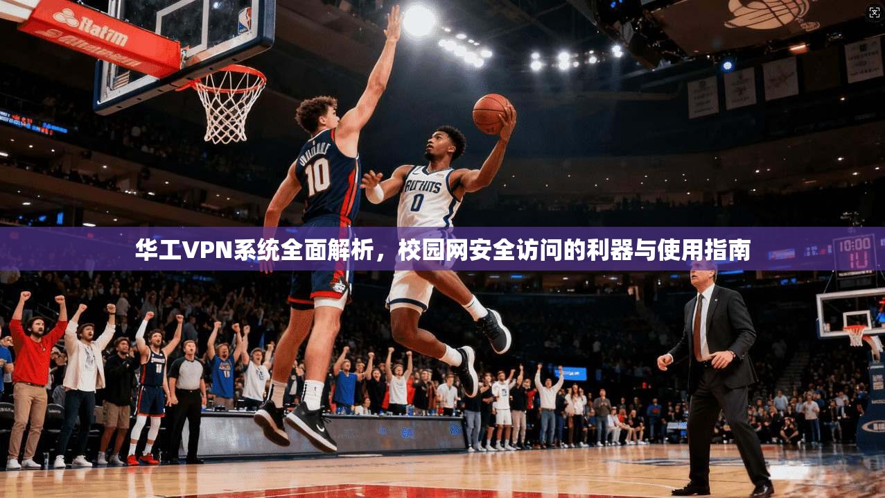 华工VPN系统全面解析,校园网安全访问的利器与使用指南 华工VPN系统全面解析,校园网安全访问的利器与使用指南