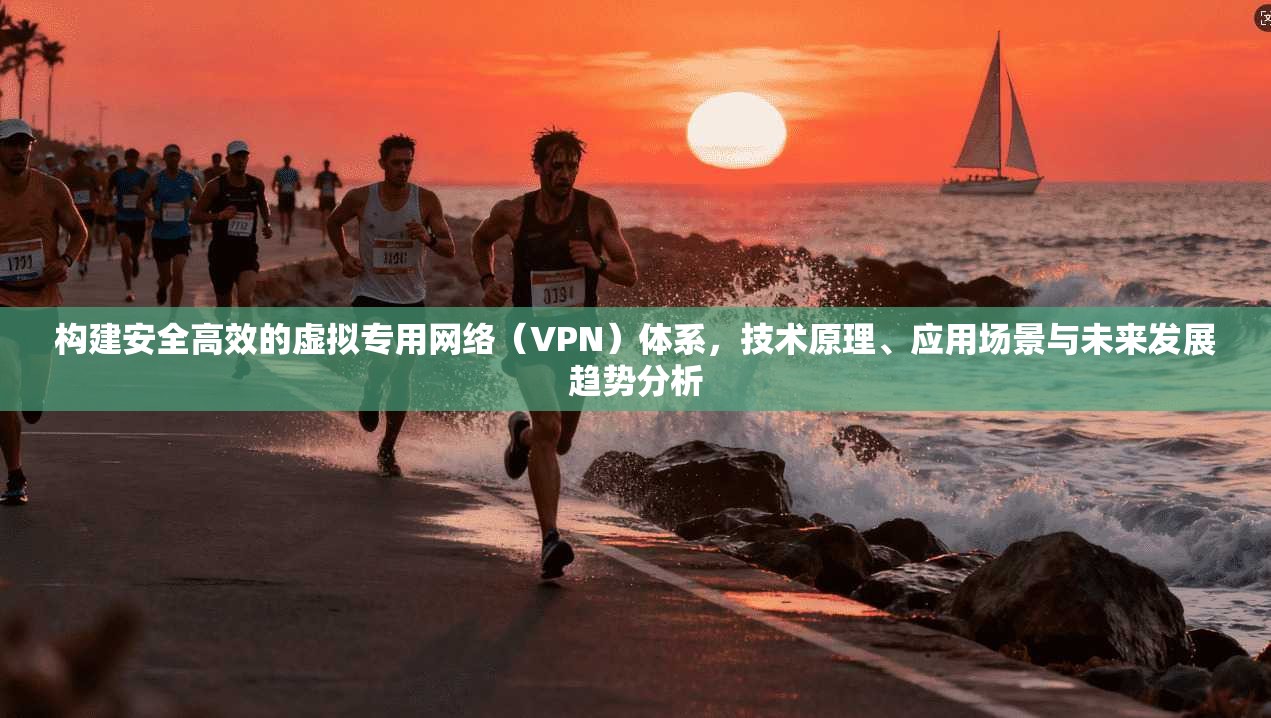 构建安全高效的虚拟专用网络（VPN）体系，技术原理、应用场景与未来发展趋势分析