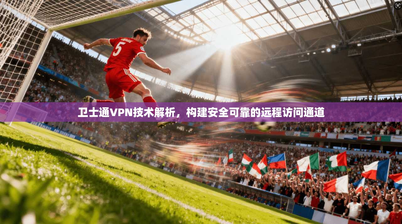 卫士通VPN技术解析，构建安全可靠的远程访问通道