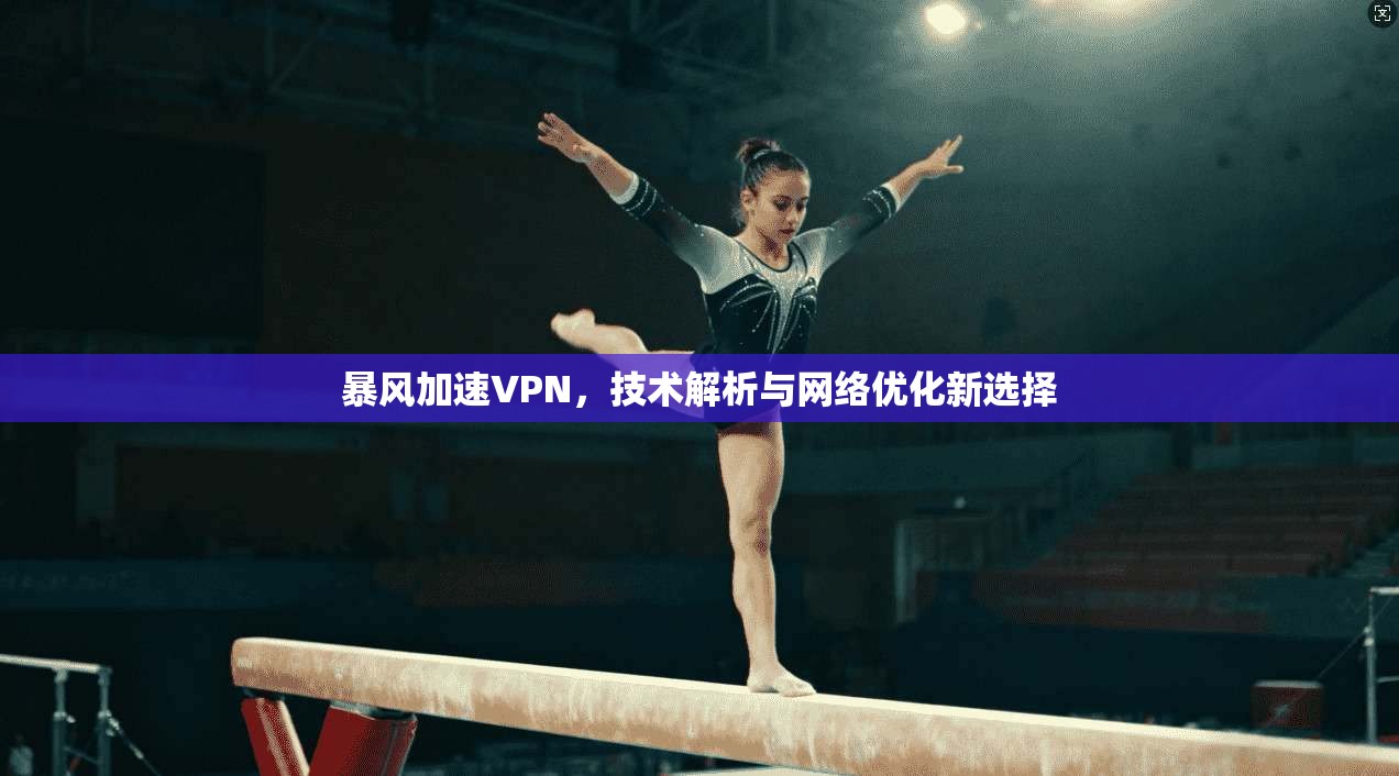 暴风加速VPN,技术解析与网络优化新选择 暴风加速VPN,技术解析与网络优化新选择