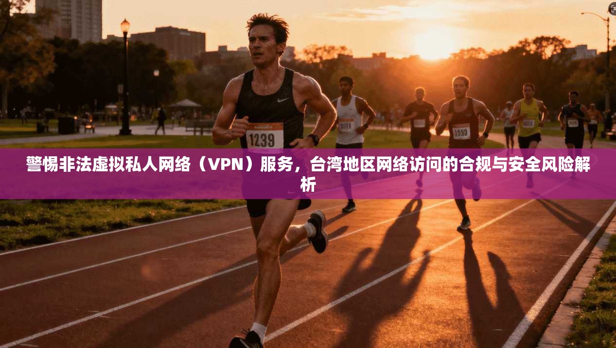 警惕非法虚拟私人网络(VPN)服务,台湾地区网络访问的合规与安全风险解析 警惕非法虚拟私人网络(VPN)服务,台湾地区网络访问的合规与安全风险解析