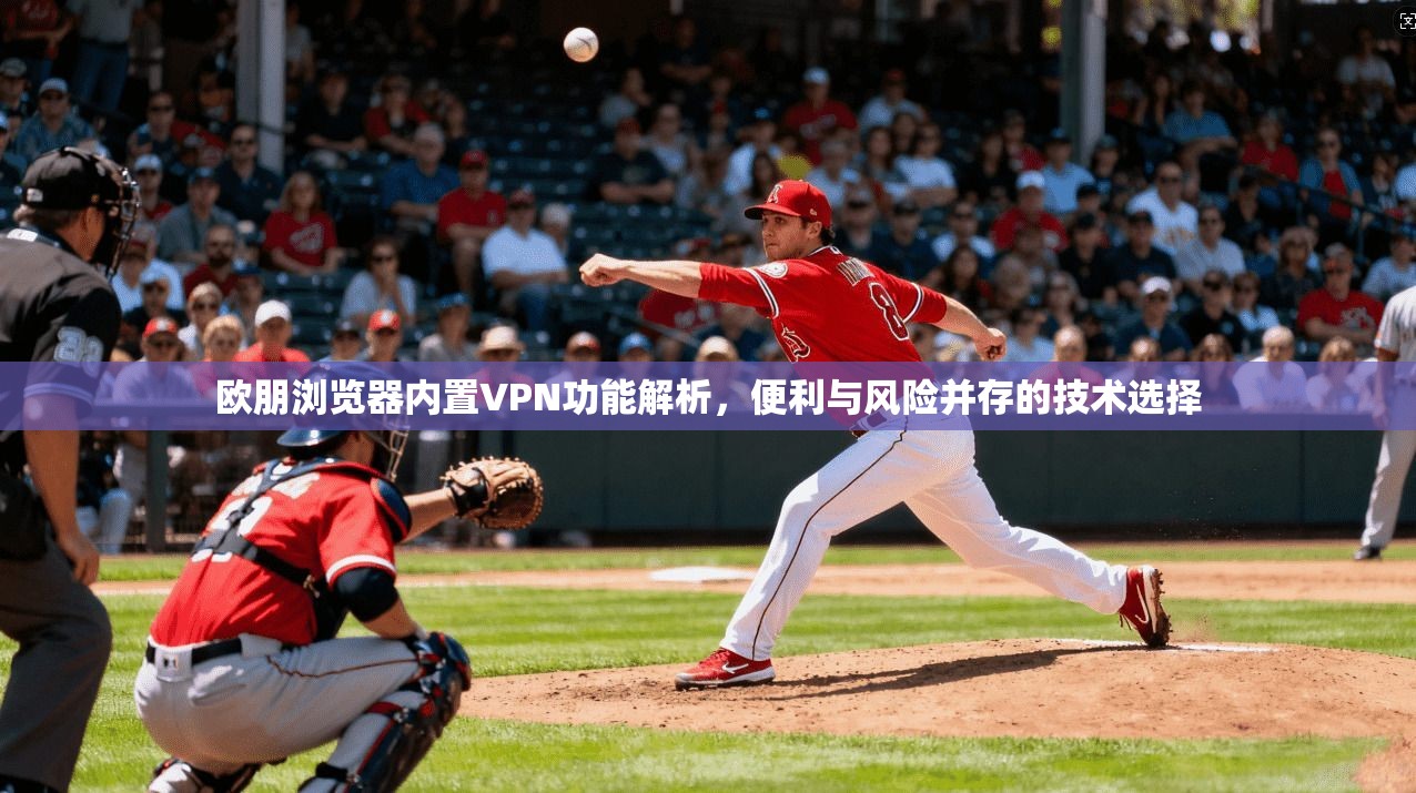 欧朋浏览器内置VPN功能解析,便利与风险并存的技术选择 欧朋浏览器内置VPN功能解析,便利与风险并存的技术选择