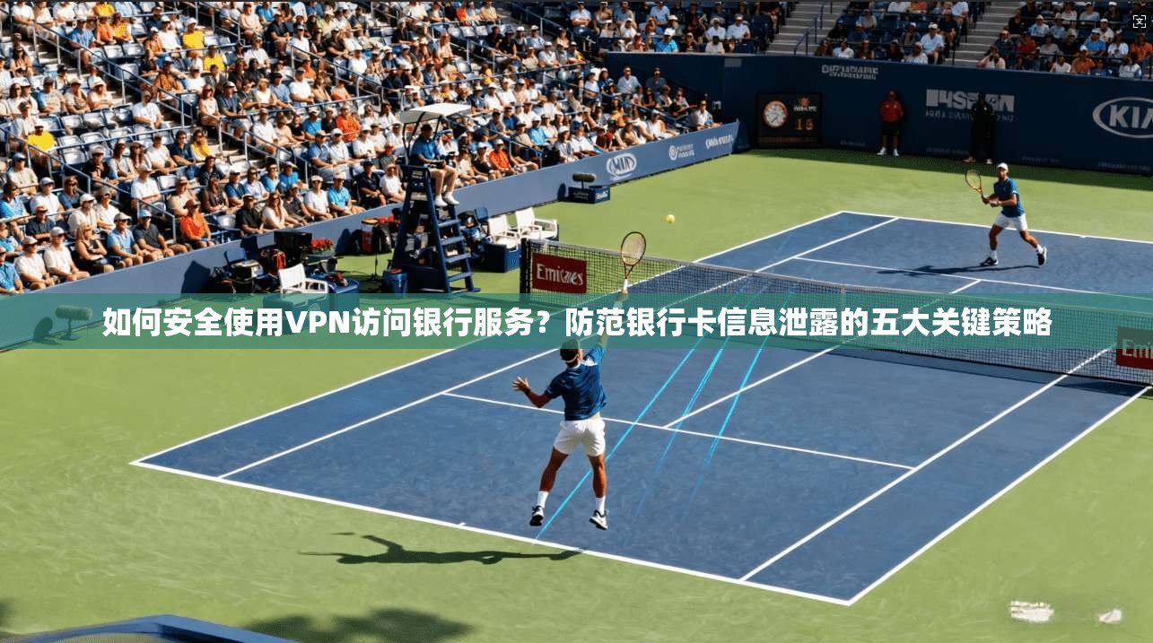 如何安全使用VPN访问银行服务？防范银行卡信息泄露的五大关键策略