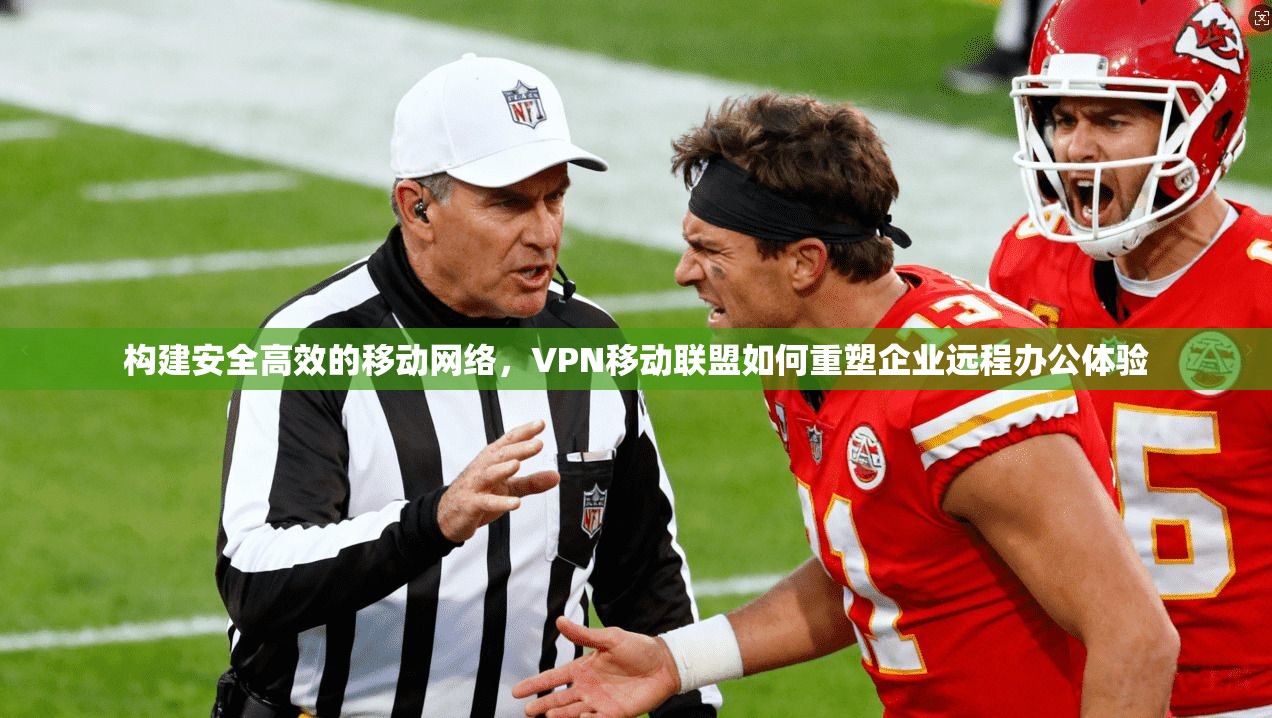 构建安全高效的移动网络，VPN移动联盟如何重塑企业远程办公体验
