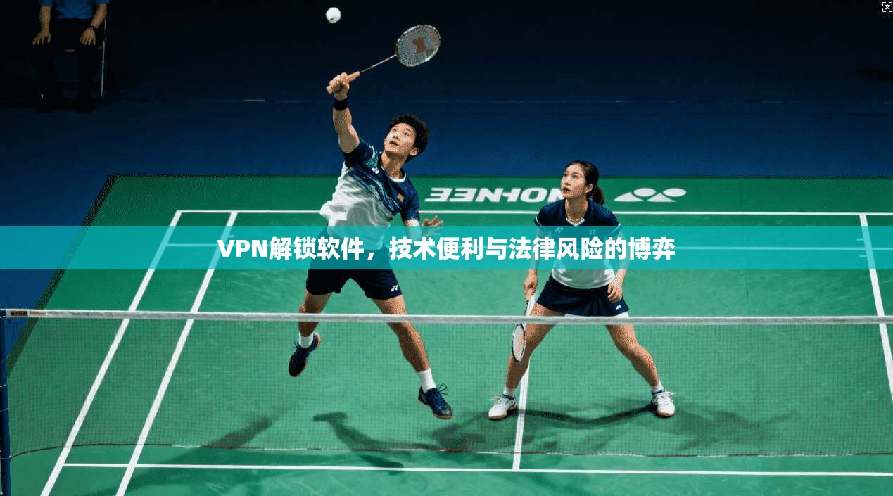 VPN解锁软件，技术便利与法律风险的博弈