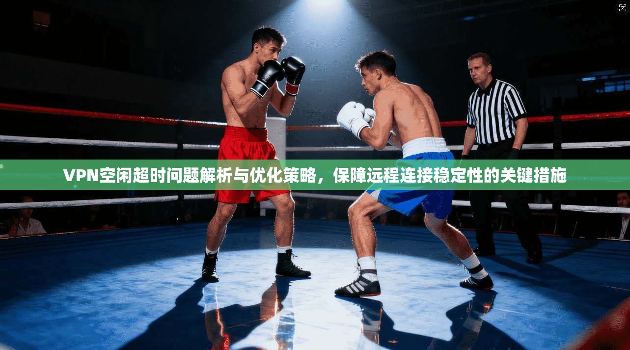 VPN空闲超时问题解析与优化策略，保障远程连接稳定性的关键措施