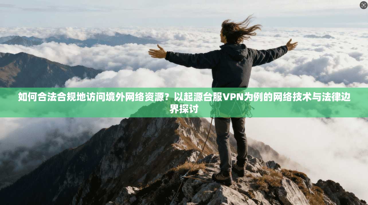 如何合法合规地访问境外网络资源？以起源台服VPN为例的网络技术与法律边界探讨
