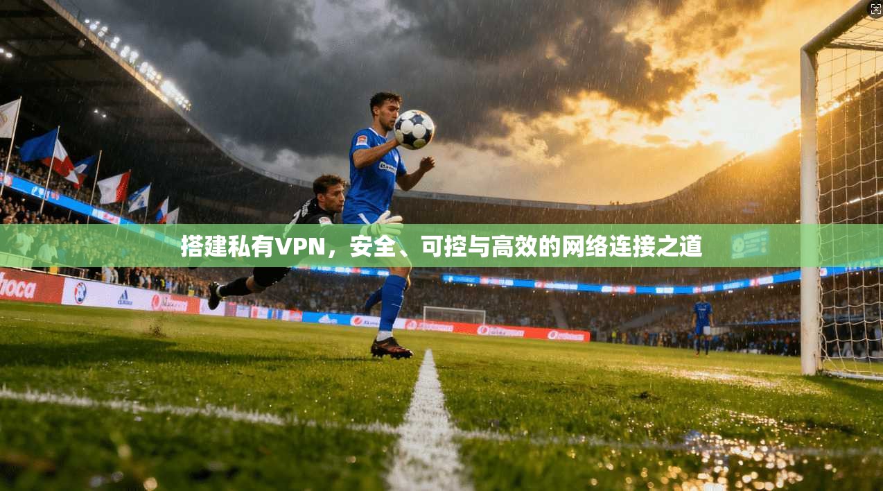 搭建私有VPN,安全、可控与高效的网络连接之道 搭建私有VPN,安全、可控与高效的网络连接之道