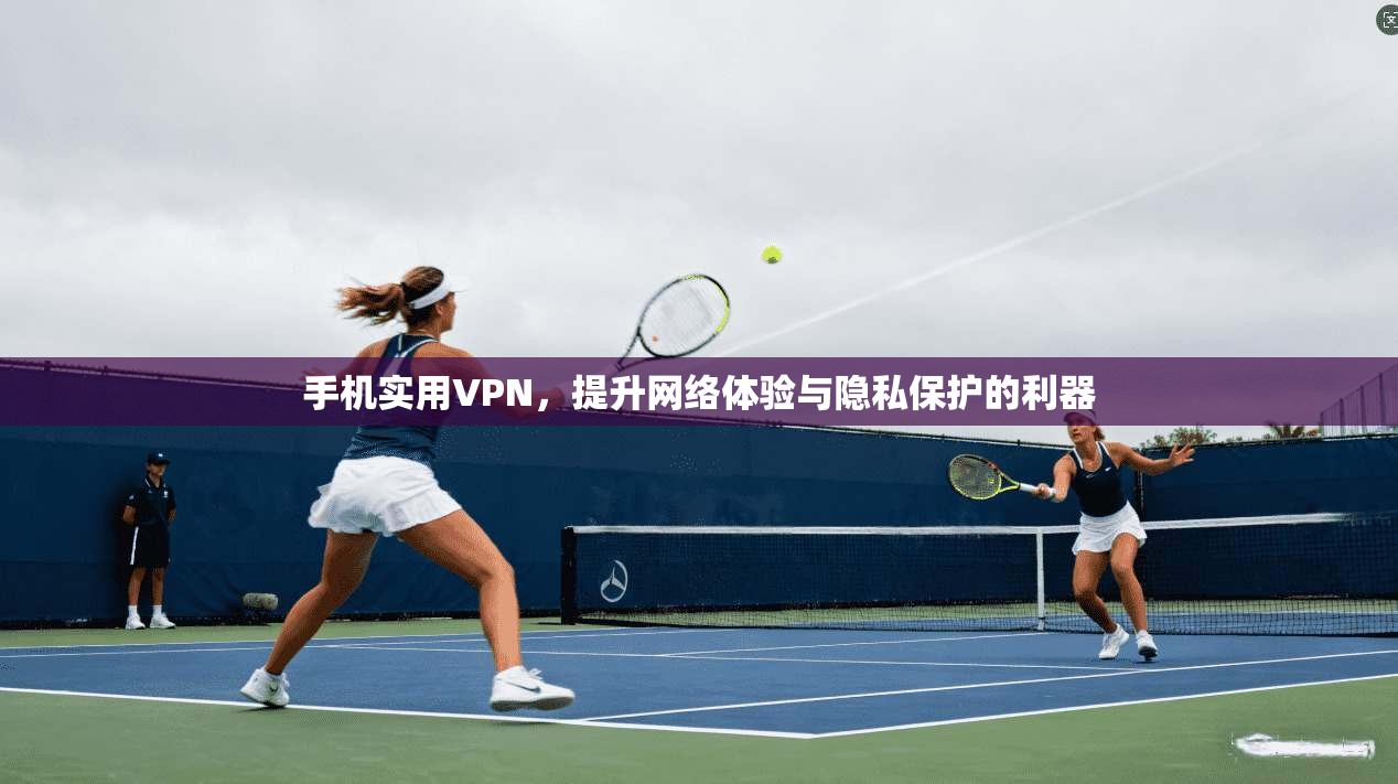 手机实用VPN，提升网络体验与隐私保护的利器