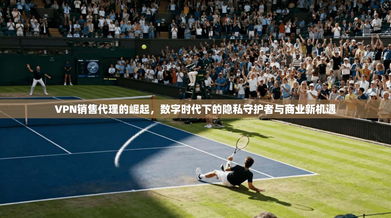 VPN销售代理的崛起,数字时代下的隐私守护者与商业新机遇 VPN销售代理的崛起,数字时代下的隐私守护者与商业新机遇