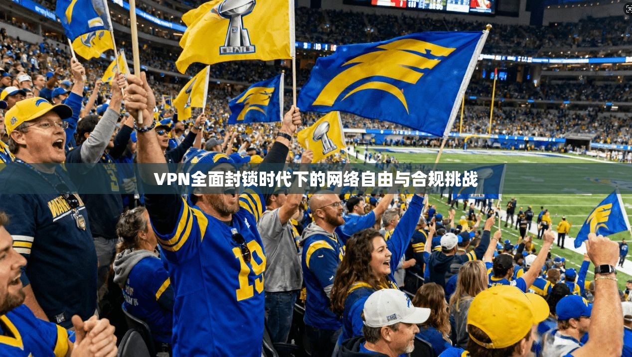 VPN全面封锁时代下的网络自由与合规挑战