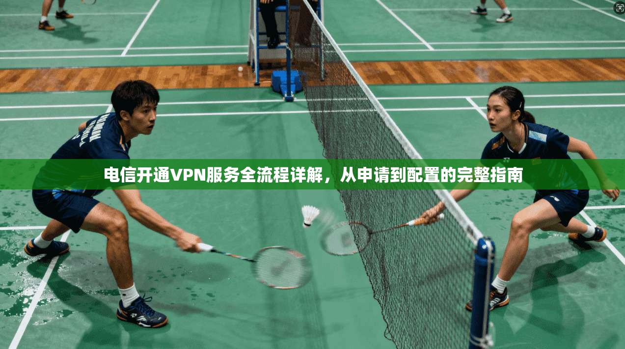 电信开通VPN服务全流程详解,从申请到配置的完整指南 电信开通VPN服务全流程详解,从申请到配置的完整指南