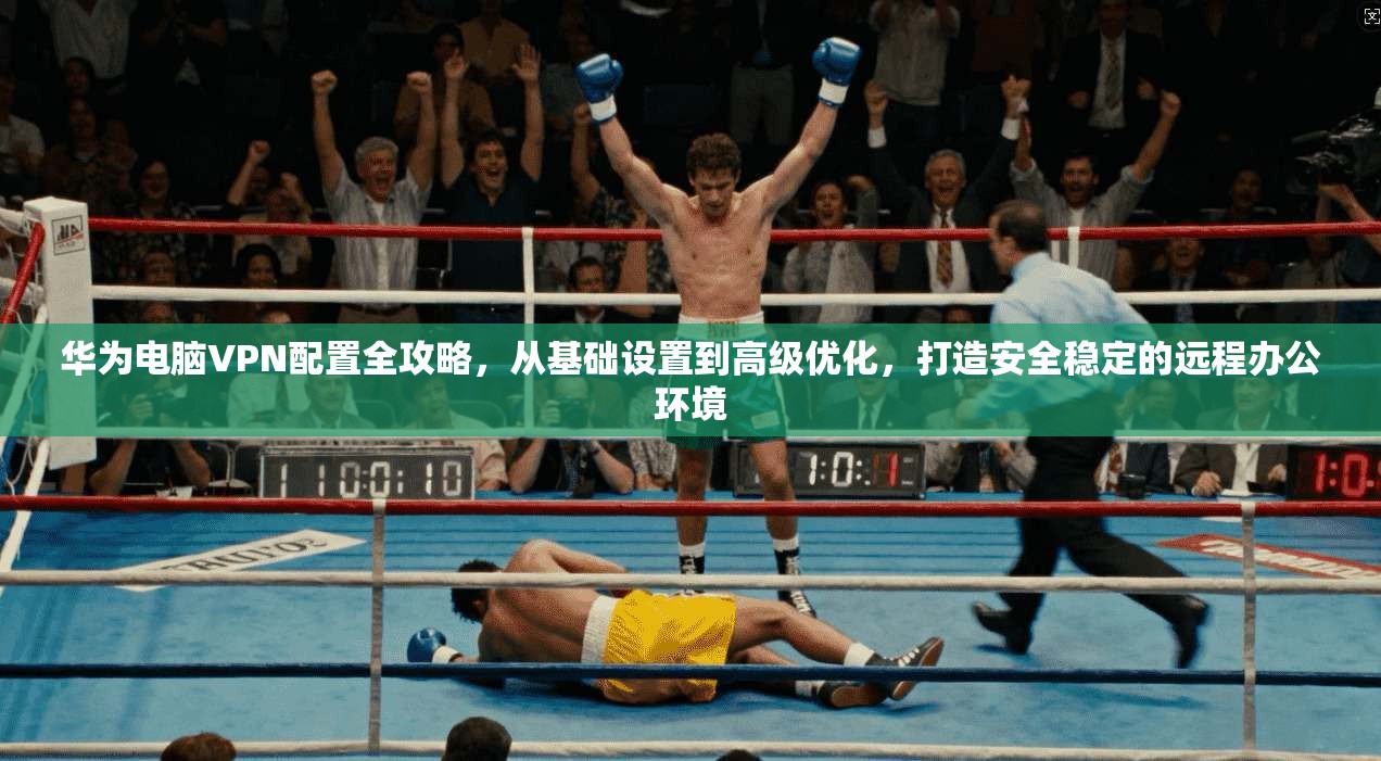 华为电脑VPN配置全攻略，从基础设置到高级优化，打造安全稳定的远程办公环境
