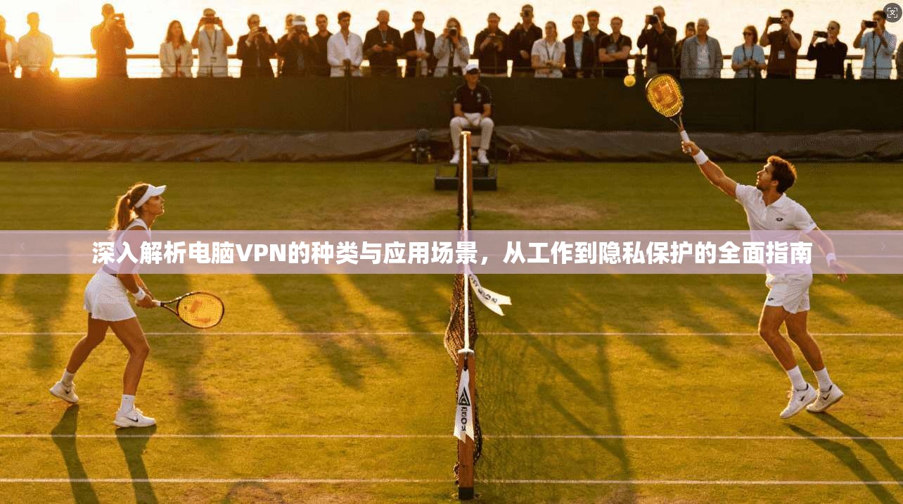 深入解析电脑VPN的种类与应用场景，从工作到隐私保护的全面指南