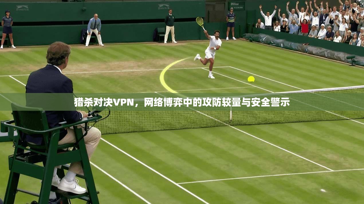 猎杀对决VPN，网络博弈中的攻防较量与安全警示