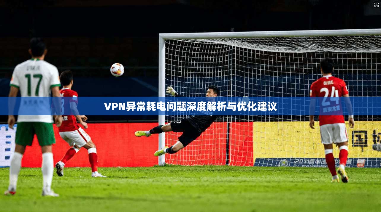 VPN异常耗电问题深度解析与优化建议