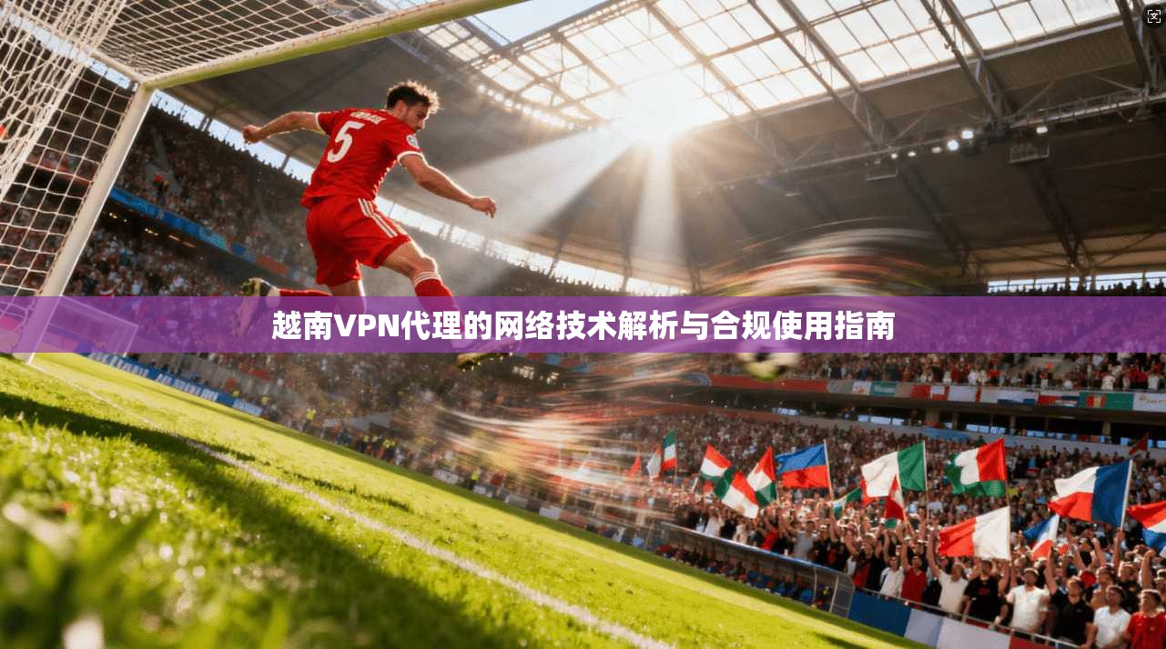 越南VPN代理的网络技术解析与合规使用指南 越南VPN代理的网络技术解析与合规使用指南