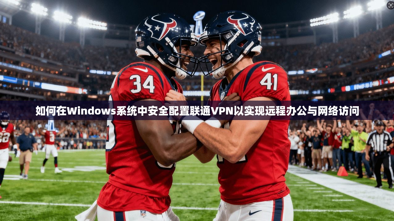 如何在Windows系统中安全配置联通VPN以实现远程办公与网络访问