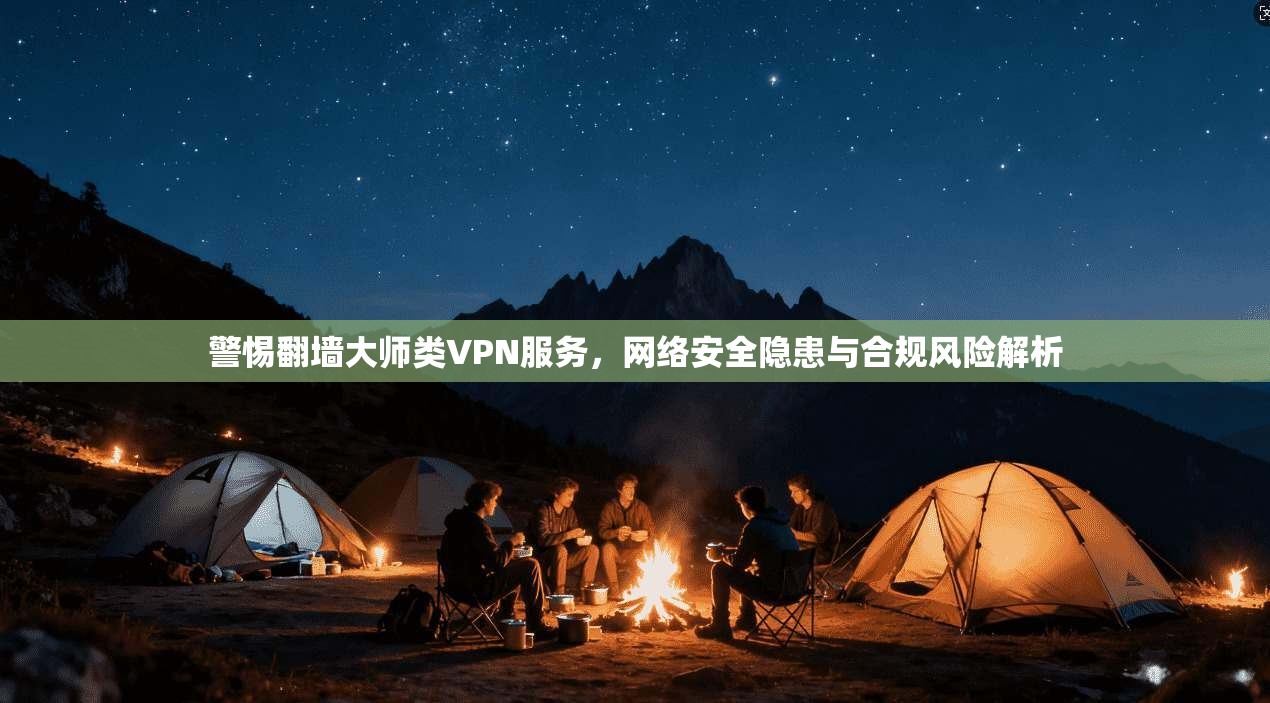 警惕翻墙大师类VPN服务,网络安全隐患与合规风险解析 警惕翻墙大师类VPN服务,网络安全隐患与合规风险解析