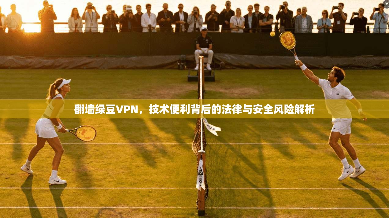 翻墙绿豆VPN,技术便利背后的法律与安全风险解析 翻墙绿豆VPN,技术便利背后的法律与安全风险解析