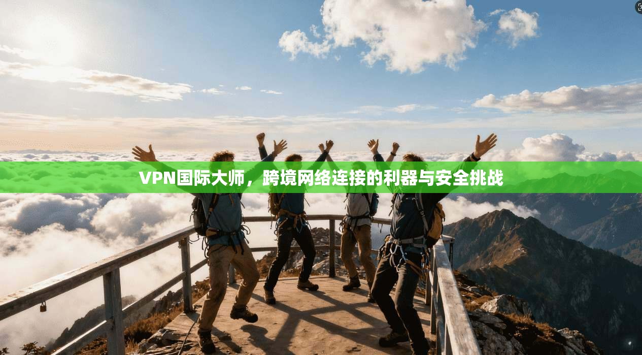 VPN国际大师，跨境网络连接的利器与安全挑战