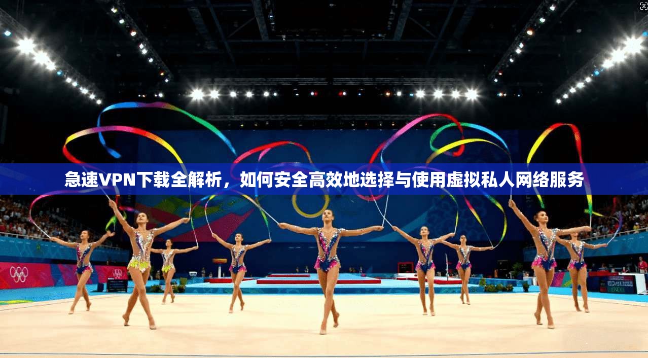 急速VPN下载全解析，如何安全高效地选择与使用虚拟私人网络服务