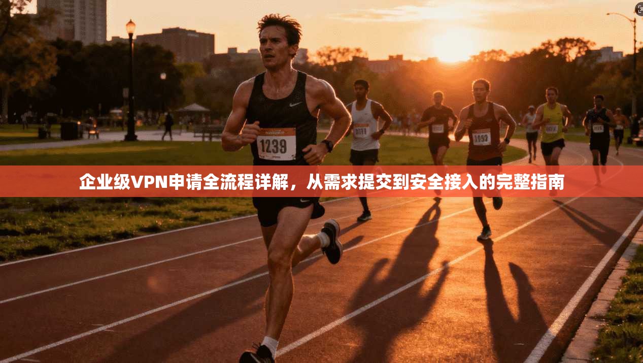 企业级VPN申请全流程详解，从需求提交到安全接入的完整指南