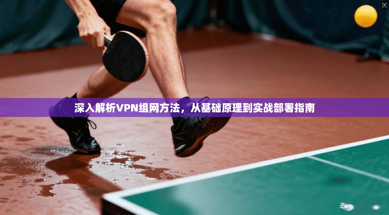 深入解析VPN组网方法，从基础原理到实战部署指南