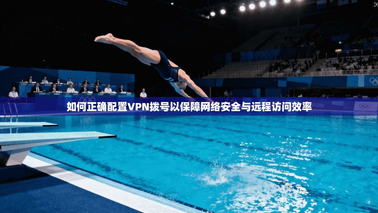 如何正确配置VPN拨号以保障网络安全与远程访问效率