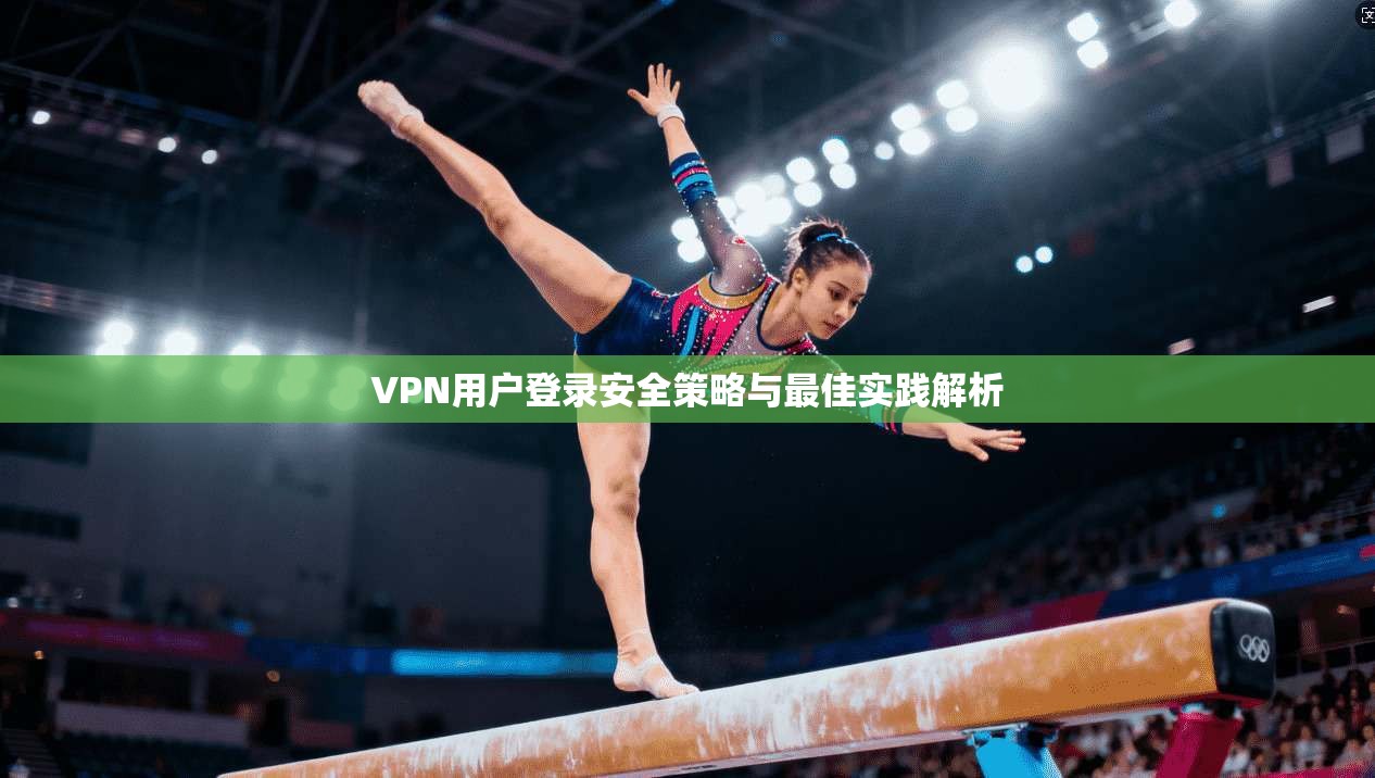 VPN用户登录安全策略与最佳实践解析 VPN用户登录安全策略与最佳实践解析