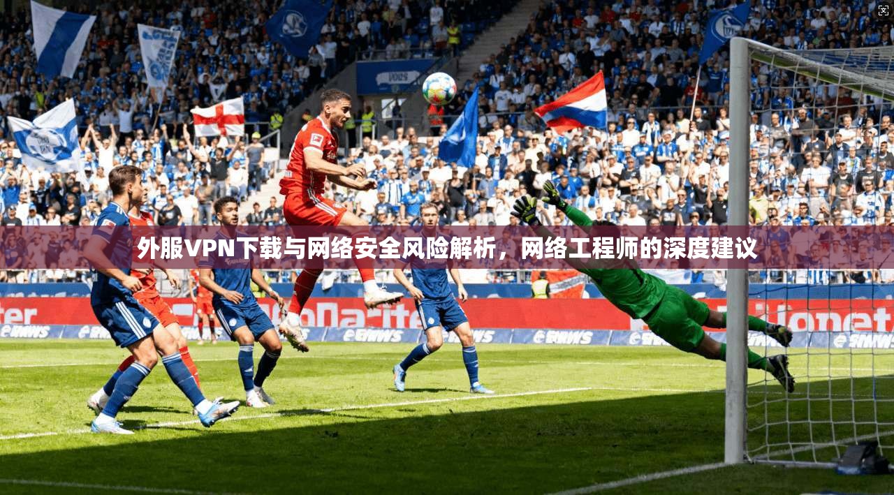 外服VPN下载与网络安全风险解析，网络工程师的深度建议