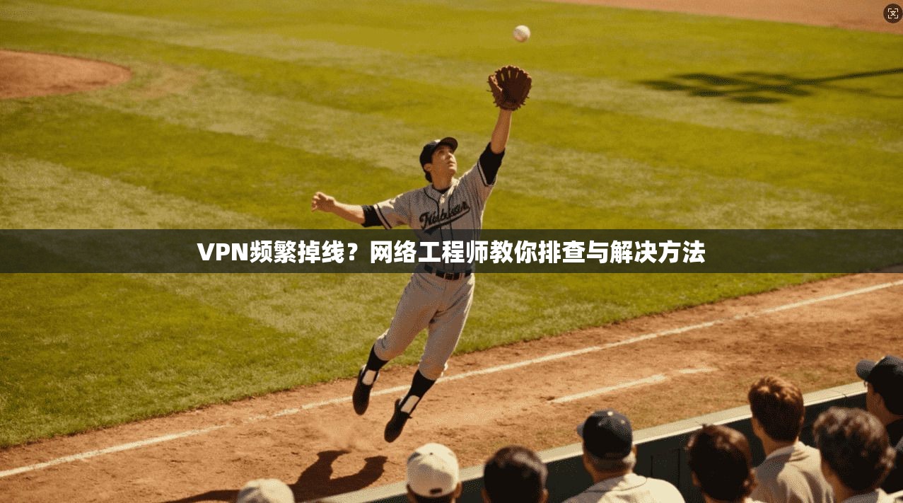 VPN频繁掉线?网络工程师教你排查与解决方法 VPN频繁掉线?网络工程师教你排查与解决方法