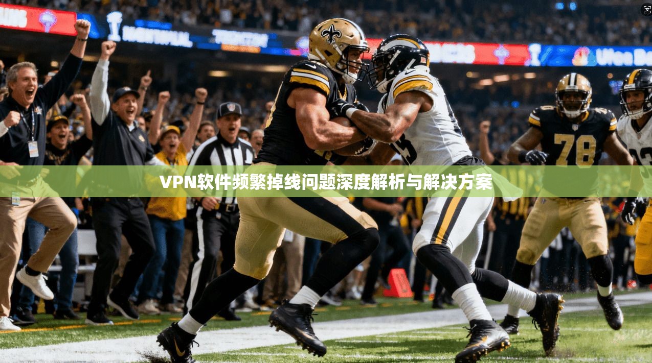 VPN软件频繁掉线问题深度解析与解决方案 VPN软件频繁掉线问题深度解析与解决方案