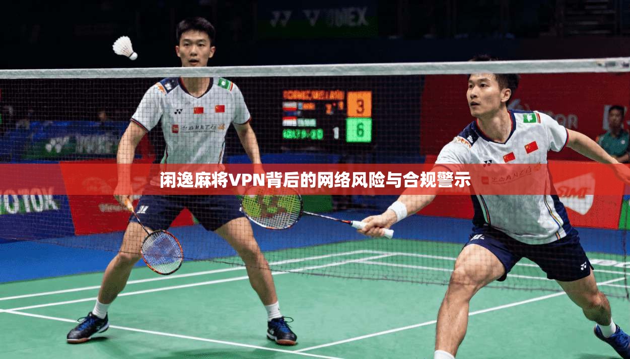 闲逸麻将VPN背后的网络风险与合规警示