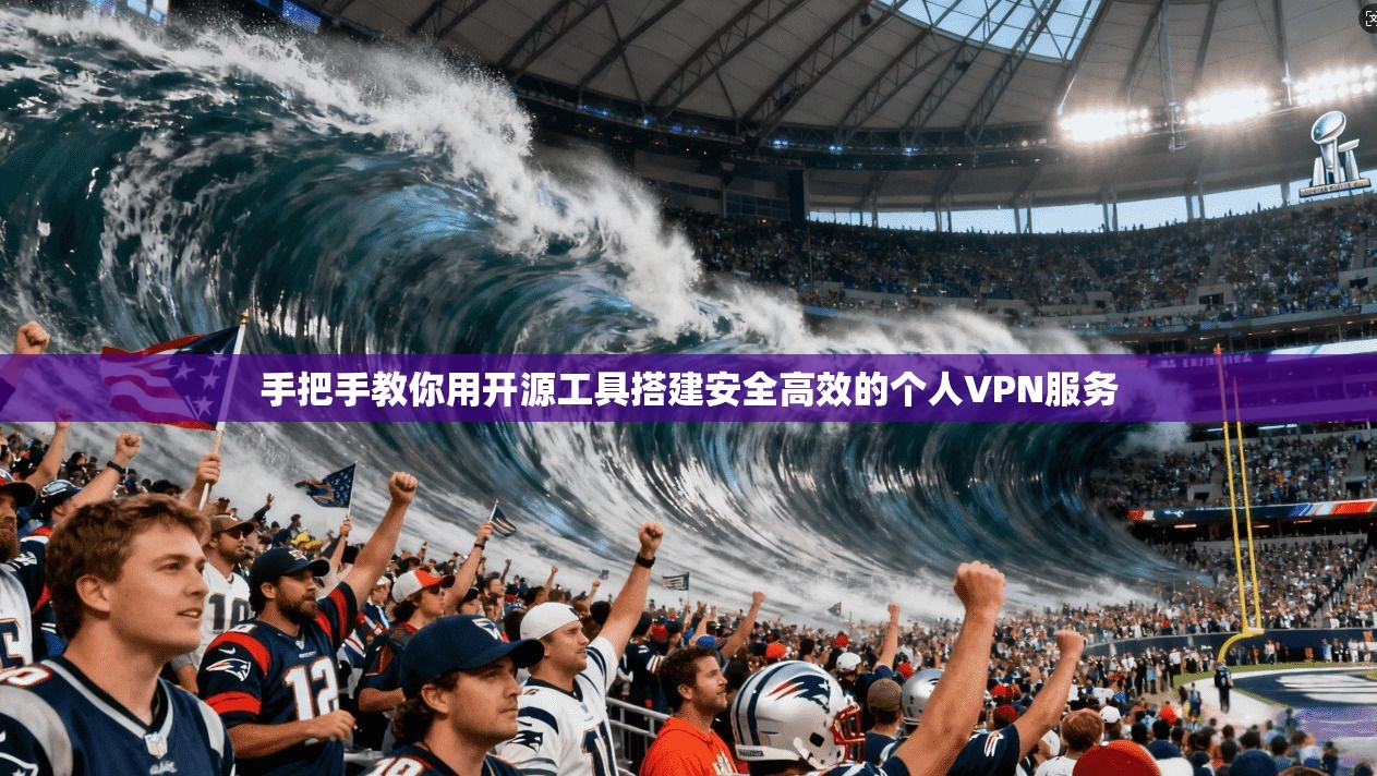 手把手教你用开源工具搭建安全高效的个人VPN服务